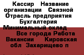 Кассир › Название организации ­ Связной › Отрасль предприятия ­ Бухгалтерия › Минимальный оклад ­ 35 000 - Все города Работа » Вакансии   . Кировская обл.,Захарищево п.